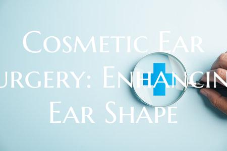 Cosmetic Ear Surgery: Enhancing Ear Shape